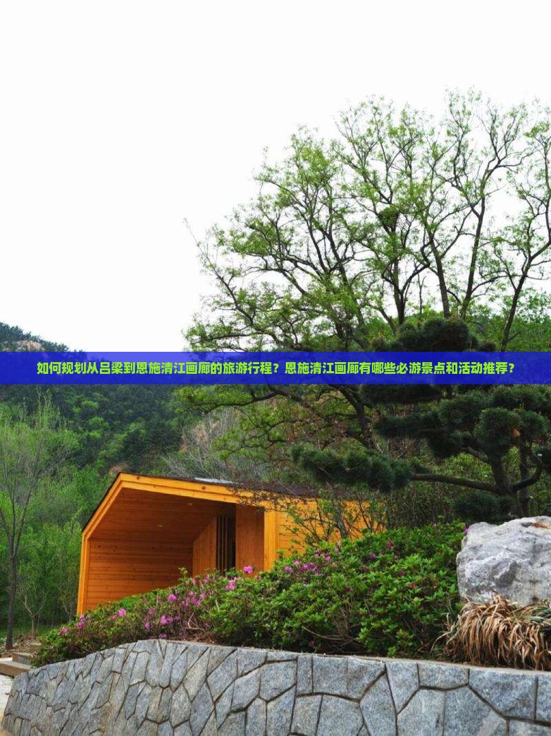 如何规划从吕梁到恩施清江画廊的旅游行程？恩施清江画廊有哪些必游景点和活动推荐？