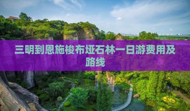 三明到恩施梭布垭石林一日游费用及路线