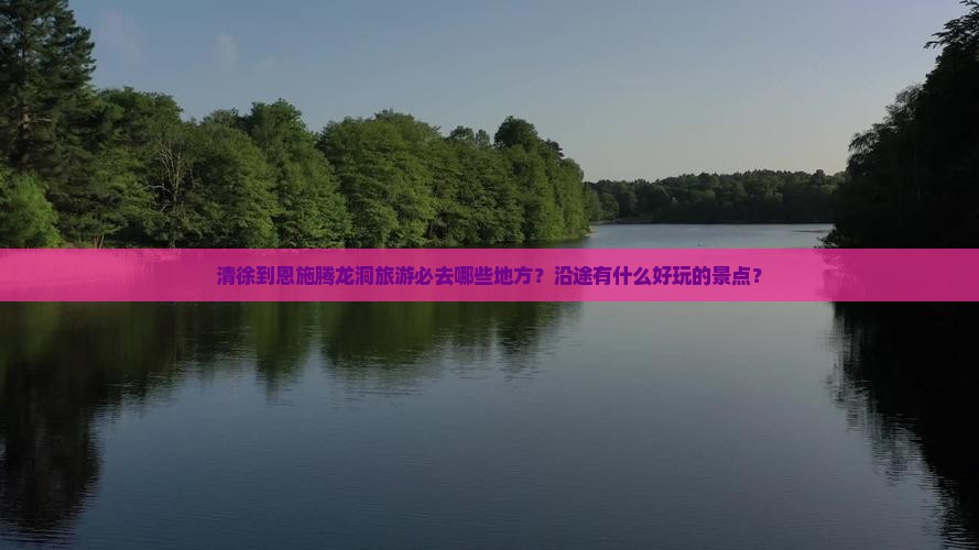 清徐到恩施腾龙洞旅游必去哪些地方？沿途有什么好玩的景点？