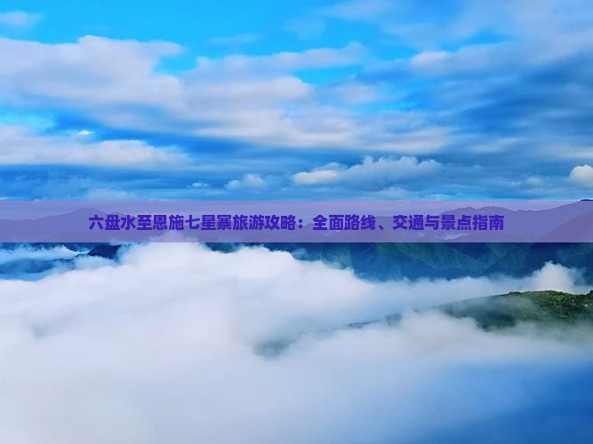 六盘水至恩施七星寨旅游攻略：全面路线、交通与景点指南