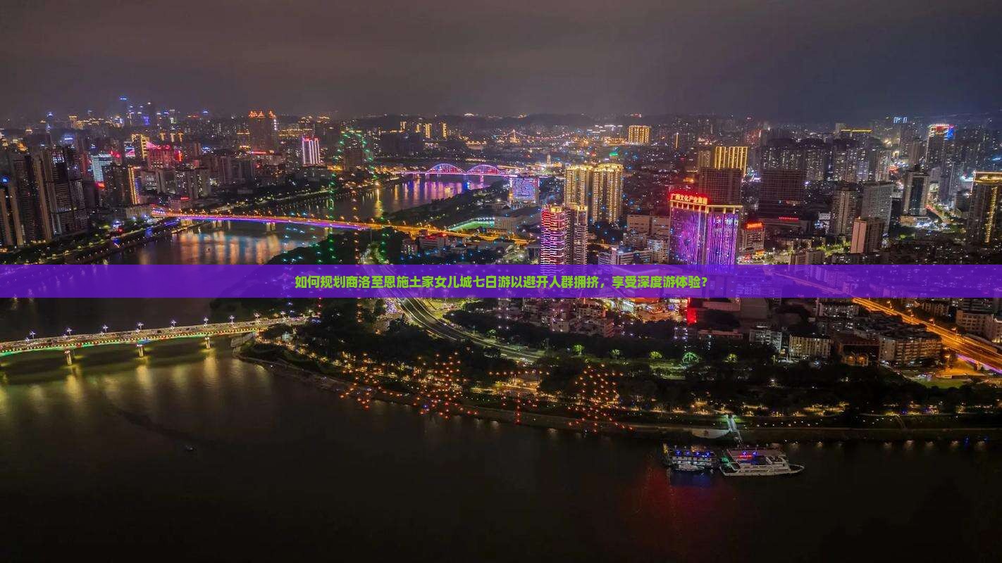 如何规划商洛至恩施土家女儿城七日游以避开人群拥挤，享受深度游体验？
