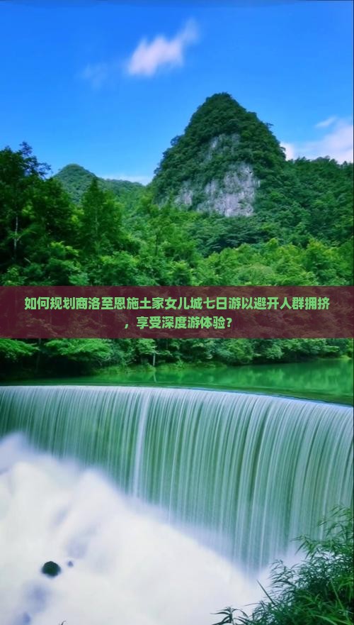 如何规划商洛至恩施土家女儿城七日游以避开人群拥挤，享受深度游体验？
