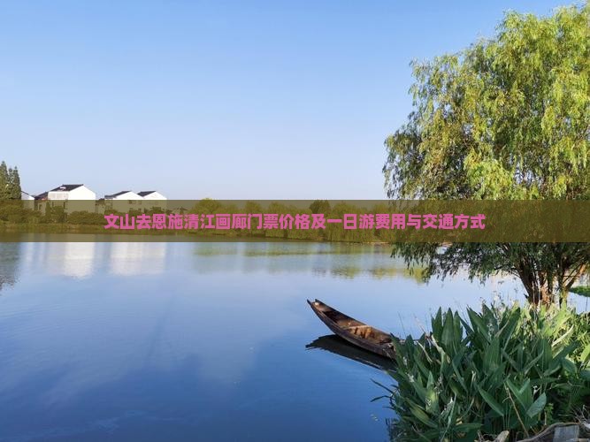 文山去恩施清江画廊门票价格及一日游费用与交通方式