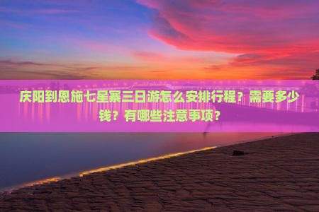 庆阳到恩施七星寨三日游怎么安排行程？需要多少钱？有哪些注意事项？
