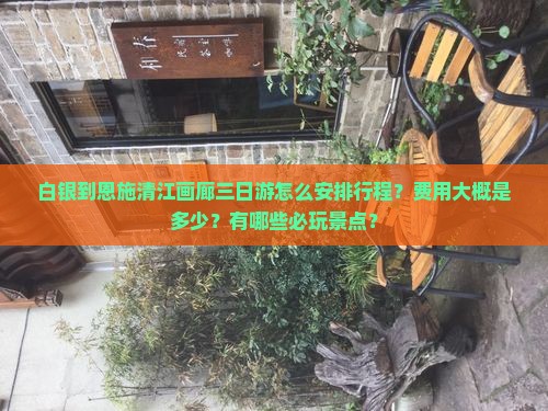 白银到恩施清江画廊三日游怎么安排行程？费用大概是多少？有哪些必玩景点？