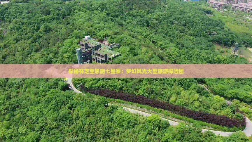 探秘林芝至恩施七星寨：梦幻风光大型旅游探险团