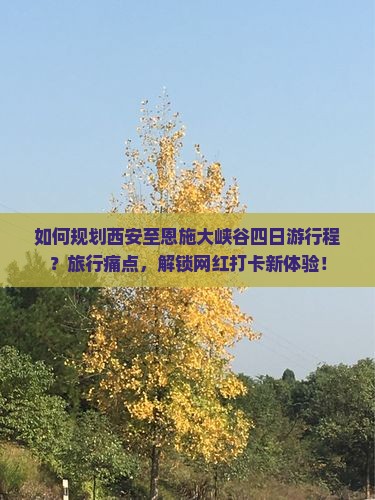 如何规划西安至恩施大峡谷四日游行程？旅行痛点，解锁网红打卡新体验！