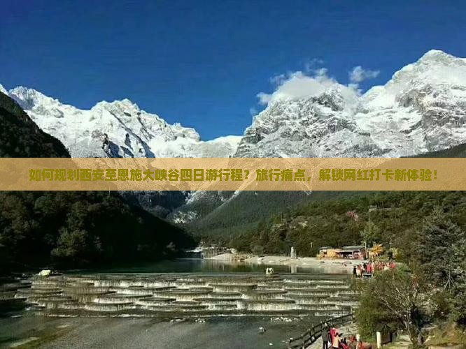 如何规划西安至恩施大峡谷四日游行程？旅行痛点，解锁网红打卡新体验！