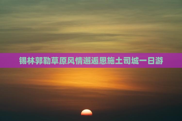 锡林郭勒草原风情邂逅恩施土司城一日游