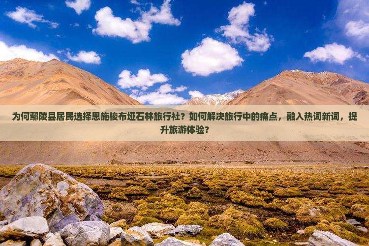 为何鄢陵县居民选择恩施梭布垭石林旅行社？如何解决旅行中的痛点，融入热词新词，提升旅游体验？