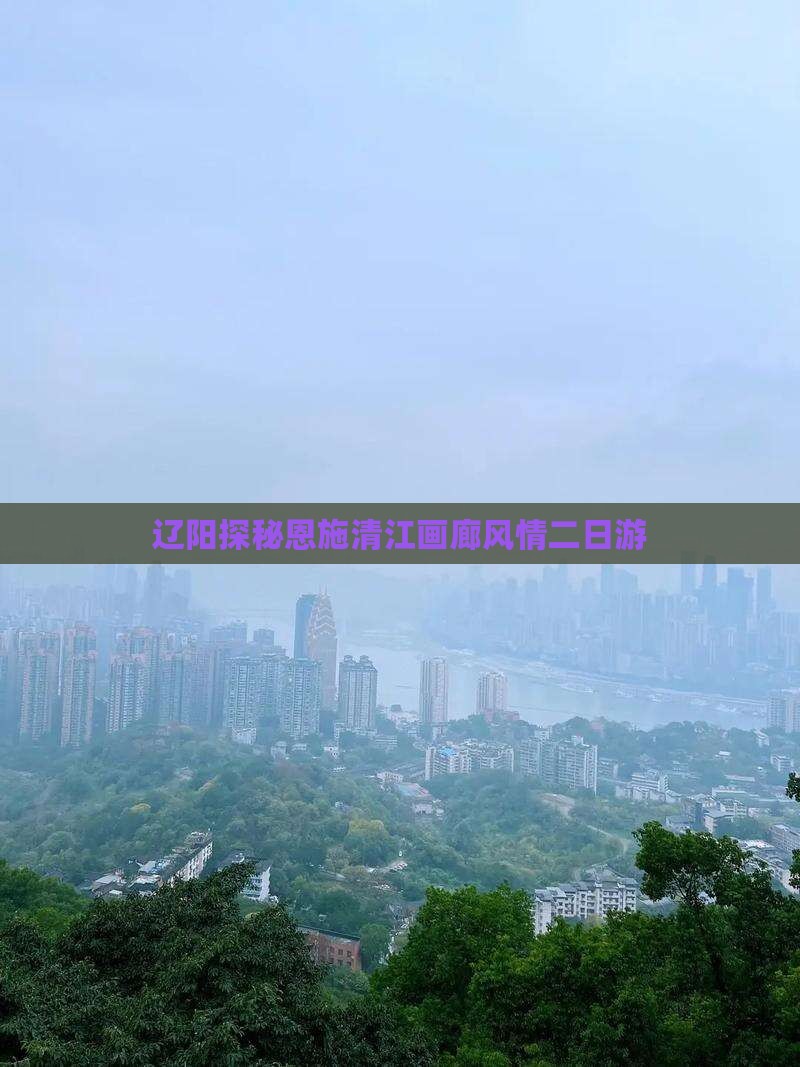 辽阳探秘恩施清江画廊风情二日游