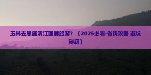 玉林到恩施清江画廊旅行社