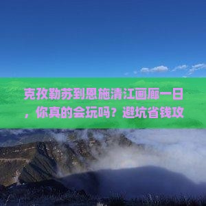 克孜勒苏到恩施清江画廊一日
