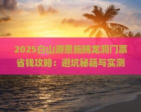 白山去恩施腾龙洞门票 白山去恩施腾龙洞门票