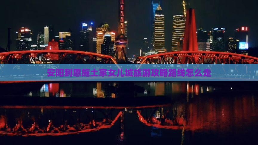 安阳到恩施土家女儿城旅游