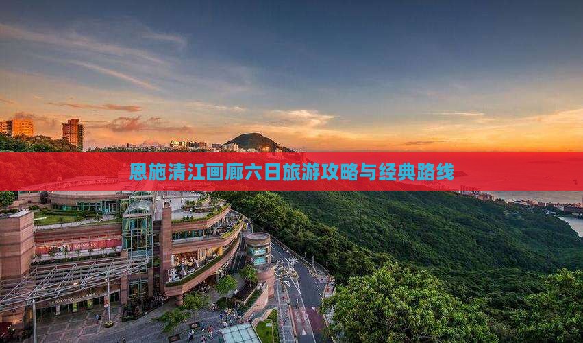 楚雄去恩施清江画廊六日游