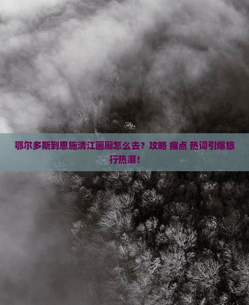 鄂尔多斯到恩施清江画廊攻略