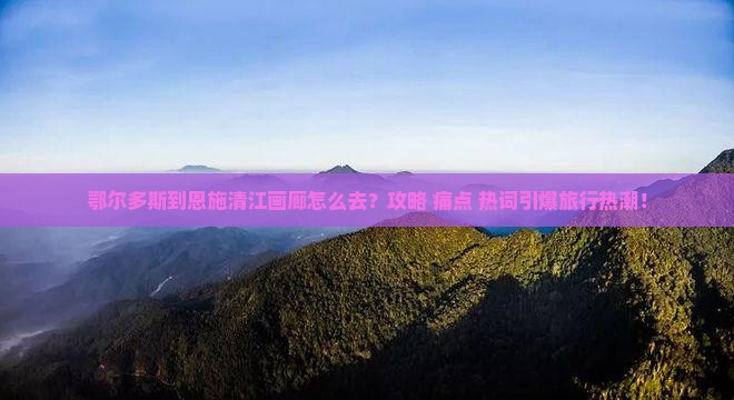 鄂尔多斯到恩施清江画廊攻略