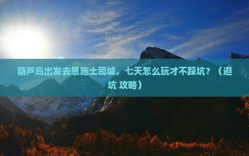 葫芦岛到恩施土司城七日游
