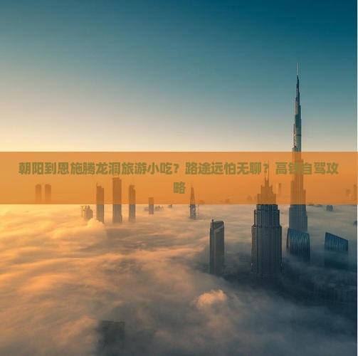 朝阳到恩施腾龙洞旅游小吃？路途远怕无聊？高铁自驾攻略