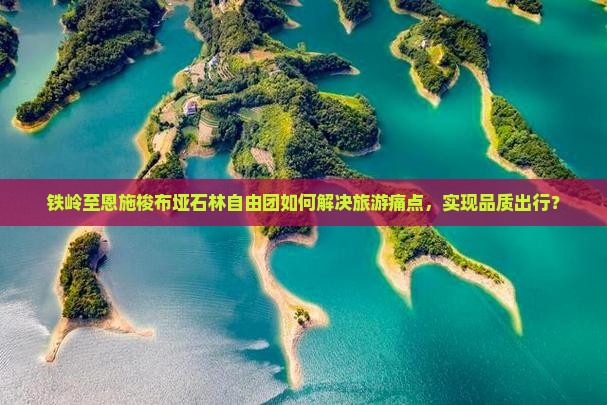铁岭至恩施梭布垭石林自由团如何解决旅游痛点，实现品质出行？