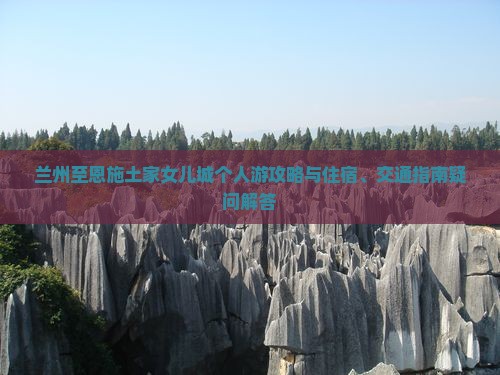 兰州至恩施土家女儿城个人游攻略与住宿、交通指南疑问解答