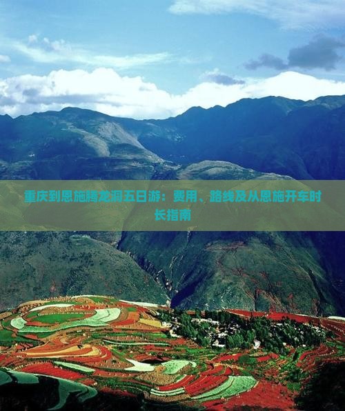 重庆到恩施腾龙洞五日游：费用、路线及从恩施开车时长指南