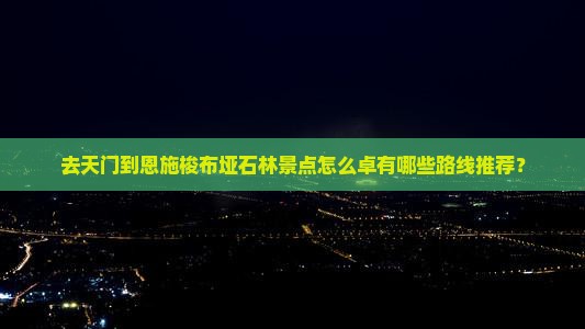 去天门到恩施梭布垭石林景点怎么卓有哪些路线推荐？