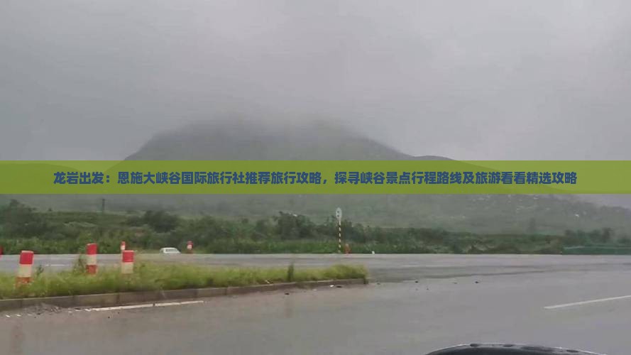 龙岩出发：恩施大峡谷国际旅行社推荐旅行攻略，探寻峡谷景点行程路线及旅游看看精选攻略
