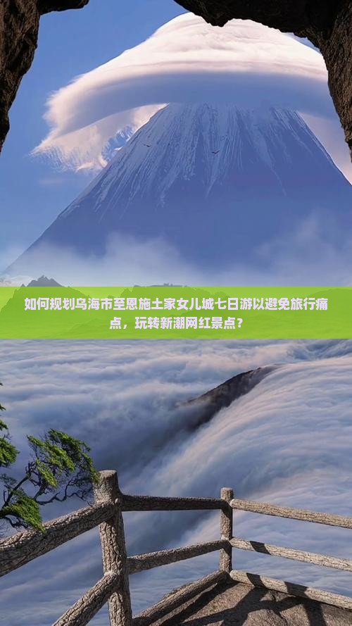 如何规划乌海市至恩施土家女儿城七日游以避免旅行痛点，玩转新潮网红景点？