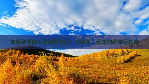南通到恩施七星寨哪里玩？大峡谷、云龙地缝游玩指南