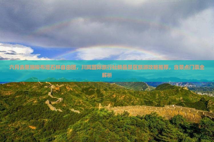 六月去恩施梭布垭石林自由团，川岚国际旅行社精品景区旅游攻略推荐，含景点门票全解析