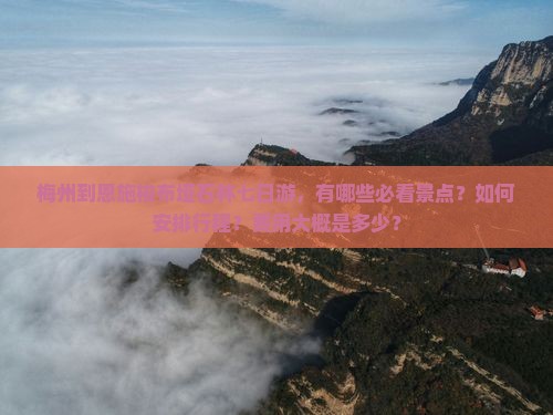 梅州到恩施梭布垭石林七日游，有哪些必看景点？如何安排行程？费用大概是多少？