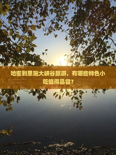 哈密到恩施大峡谷旅游，有哪些特色小吃值得品尝？