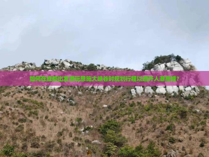 如何在成都出发游玩恩施大峡谷时规划行程以避开人潮高峰？