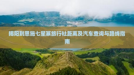 揭阳到恩施七星寨旅行社距离及汽车查询与路线指南