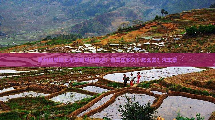 惠州到恩施七星寨哪里玩最近？自驾车多久？怎么去？汽车票
