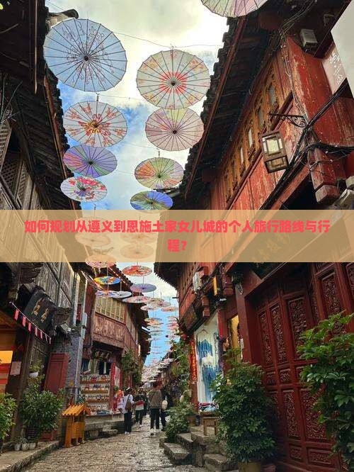 如何规划从遵义到恩施土家女儿城的个人旅行路线与行程？