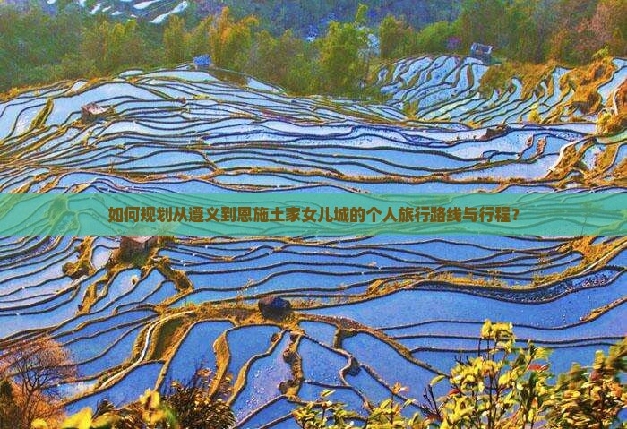 如何规划从遵义到恩施土家女儿城的个人旅行路线与行程？