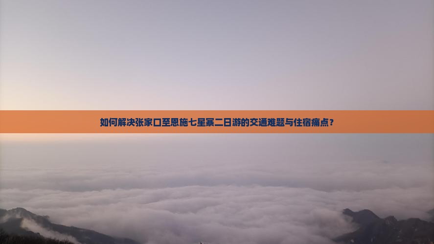如何解决张家口至恩施七星寨二日游的交通难题与住宿痛点？