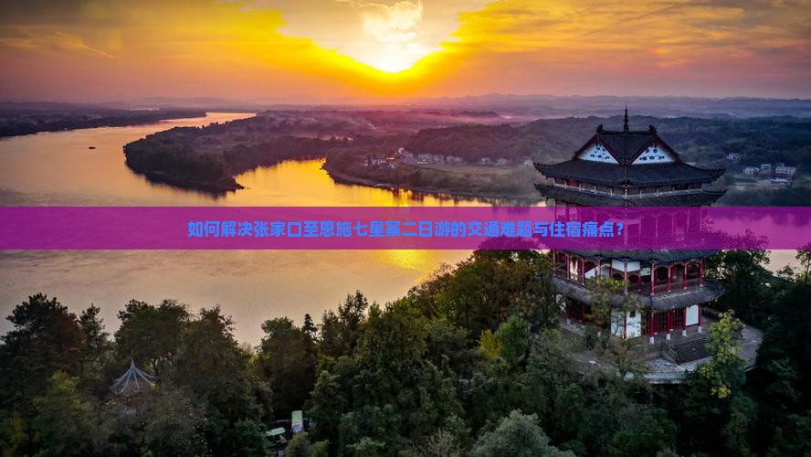 如何解决张家口至恩施七星寨二日游的交通难题与住宿痛点？
