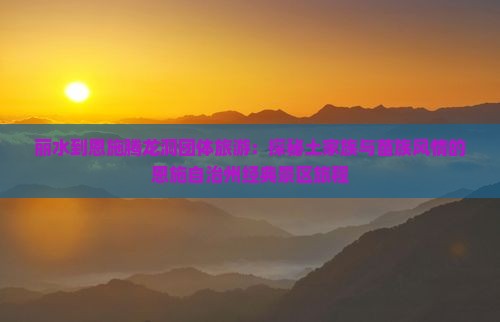 丽水到恩施腾龙洞团体旅游：探秘土家族与苗族风情的恩施自治州经典景区旅程