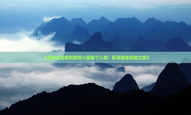 《海南省直辖到恩施七星寨个人游：探寻秘境风情之旅》