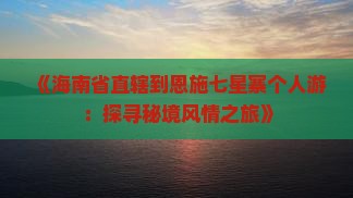 《海南省直辖到恩施七星寨个人游：探寻秘境风情之旅》