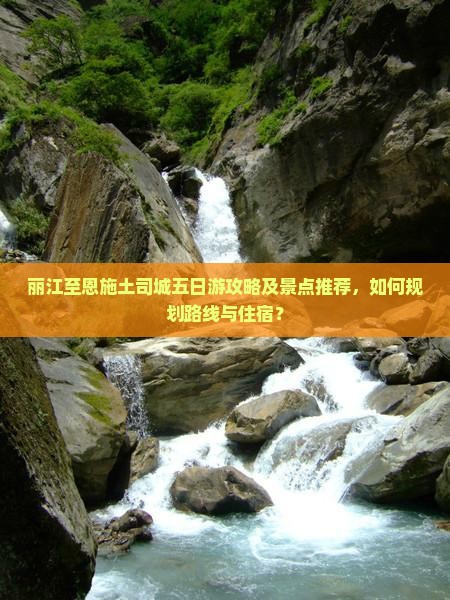 丽江至恩施土司城五日游攻略及景点推荐，如何规划路线与住宿？