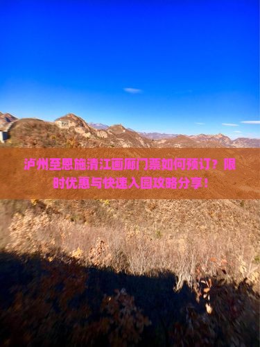 泸州至恩施清江画廊门票如何预订？限时优惠与快速入园攻略分享！