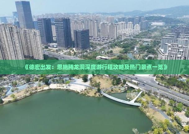《德宏出发：恩施腾龙洞深度游行程攻略及热门景点一览》
