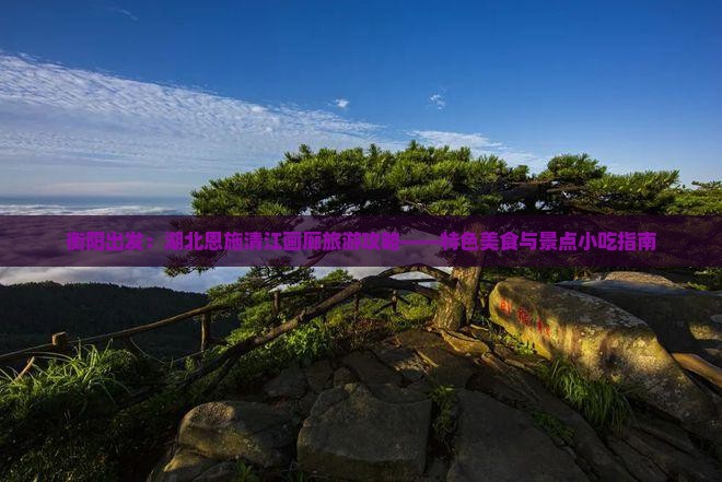 衡阳出发：湖北恩施清江画廊旅游攻略——特色美食与景点小吃指南