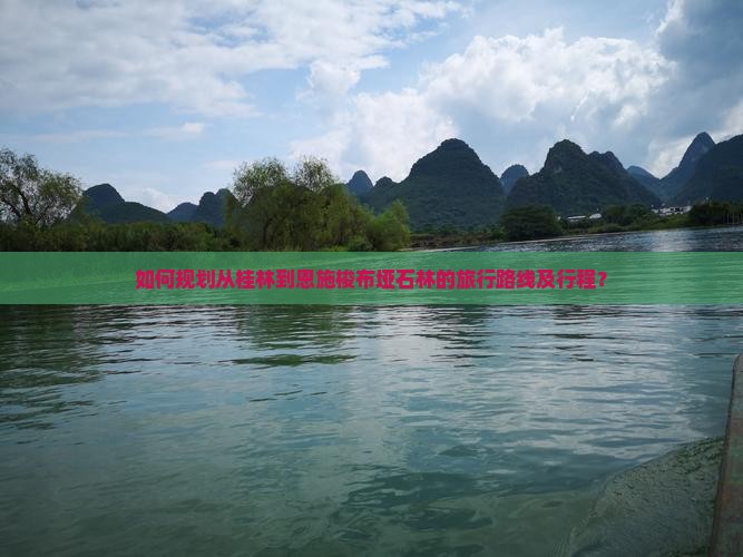 如何规划从桂林到恩施梭布垭石林的旅行路线及行程？