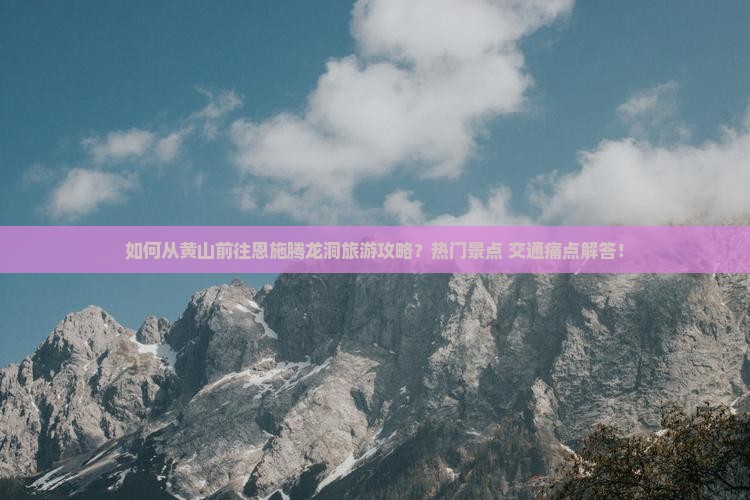 如何从黄山前往恩施腾龙洞旅游攻略？热门景点+交通痛点解答！